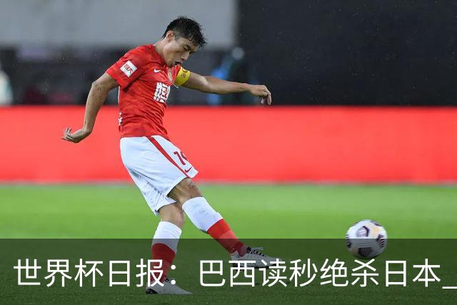 世界杯日报：巴西读秒绝杀日本 德国荷兰点球大战均出局
