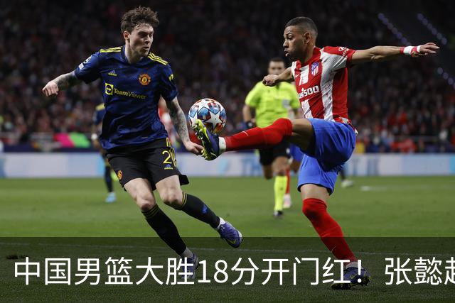 中国男篮大胜18分开门红！张懿赵杰23分3板6助2断，被誉为4字外援