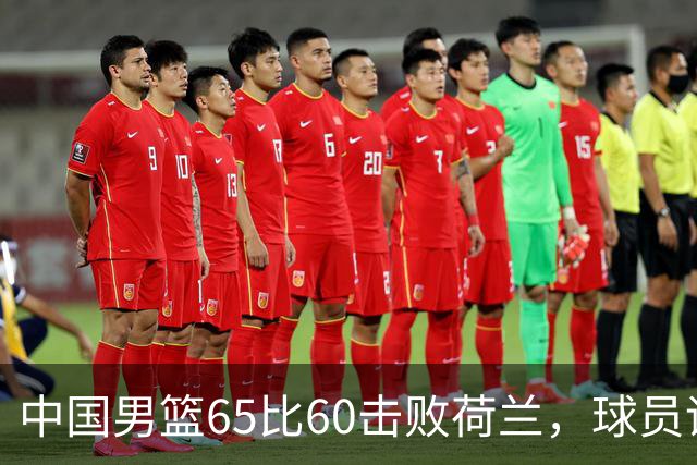 中国男篮65比60击败荷兰，球员评分出炉：三人满分，三人及格，三人拉胯
