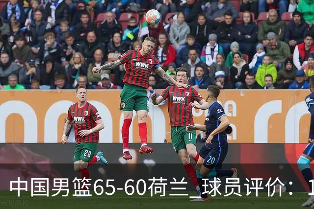 中国男篮65-60荷兰 球员评价：1人优秀，6人及格，5人低迷