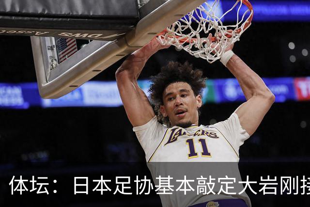 体坛：日本足协基本敲定大岩刚接替森保一 明年三月上任
