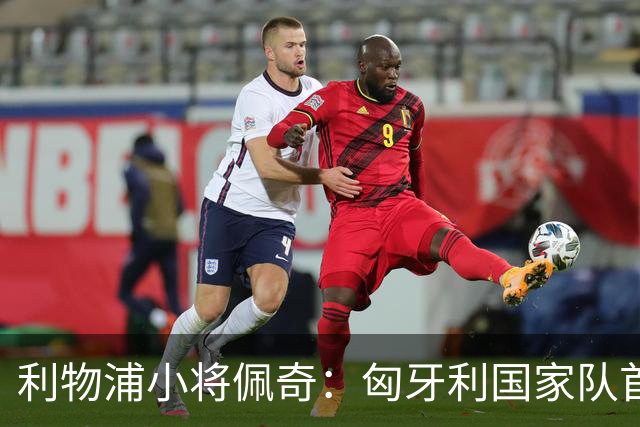 利物浦小将佩奇：匈牙利国家队首秀给我巨大动力，希望证明自己
