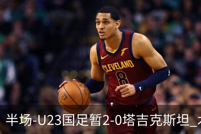 半场-U23国足暂2-0塔吉克斯坦 木塔力甫2分钟闪击张瑷晖头槌