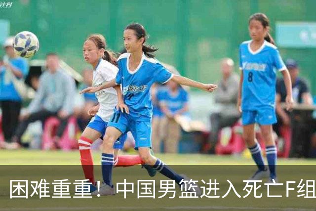 困难重重！中国男篮进入死亡F组，3大归化强敌拦路，也无战绩优势