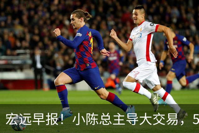 宏远早报！小陈总主导大交易，550万永久签下王少杰？传奇谈杜锋下课！