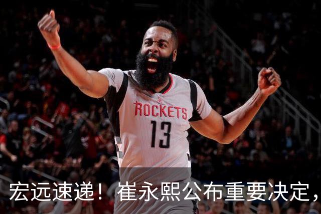 宏远速递！崔永熙公布重要决定，徐昕向男篮请假，徐杰正式归队