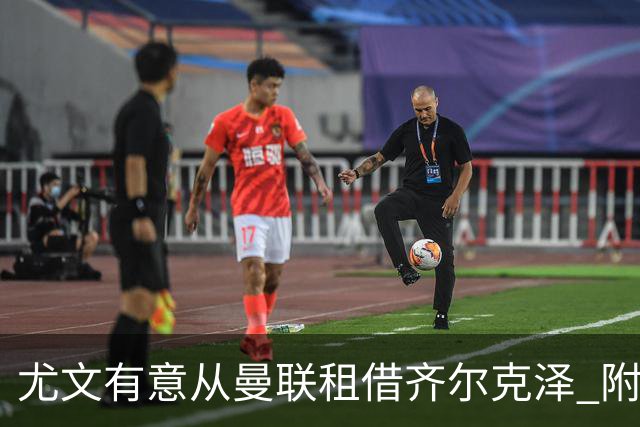 尤文有意从曼联租借齐尔克泽 附带3000万镑买断条款