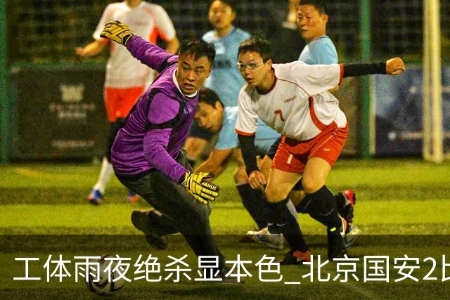 工体雨夜绝杀显本色 北京国安2比1力克浙江绿城