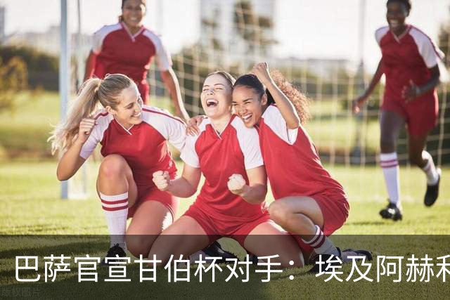 巴萨官宣甘伯杯对手：埃及阿赫利成首支参赛非洲球队