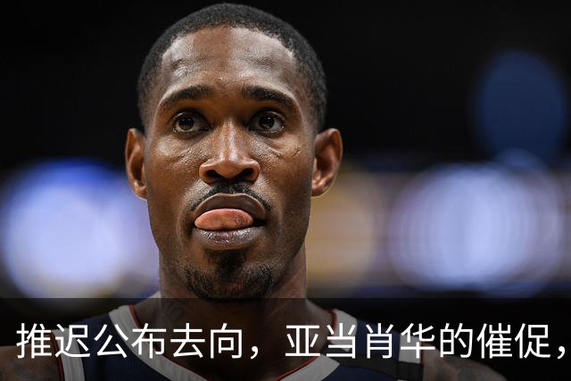 推迟公布去向，亚当肖华的催促，又给詹姆斯几天呼吸权