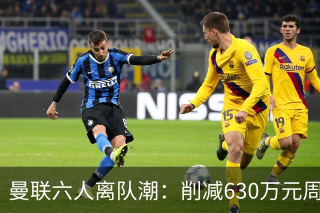 曼联六人离队潮：削减630万元周薪，敲定3.15亿元新援