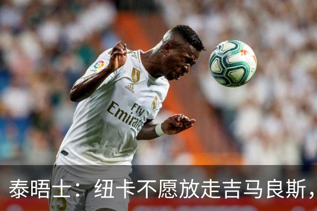 泰晤士：纽卡不愿放走吉马良斯，预计拒绝阿森纳7000万镑的报价