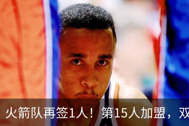 火箭队再签1人！第15人加盟，双向合同拿下全能前锋，夏联是加分项