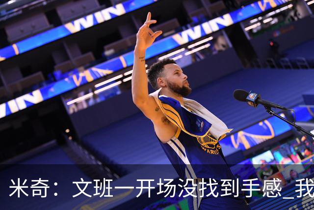 米奇：文班一开场没找到手感 我们要想办法让他进攻更顺利