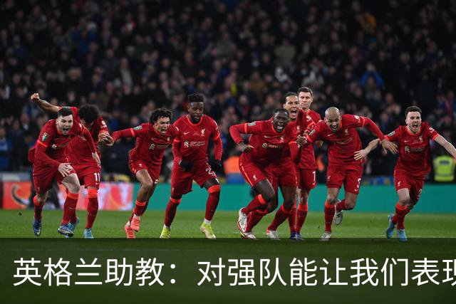 英格兰助教：对强队能让我们表现更好 希望球队松开手刹全力以赴