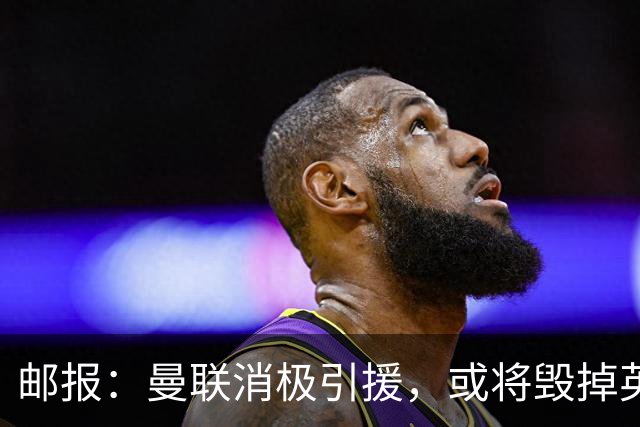 邮报：曼联消极引援，或将毁掉英力士治下此前所有的前期成果