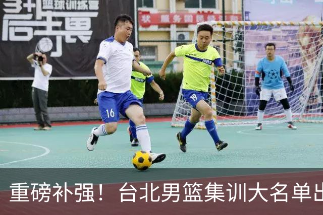 重磅补强！台北男篮集训大名单出炉，双归化压阵，中国男篮迎硬仗