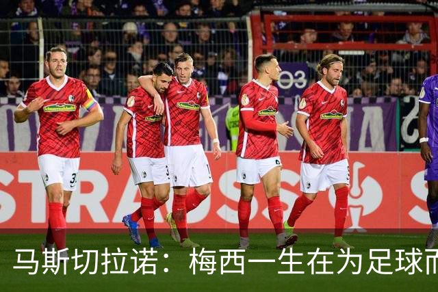 马斯切拉诺：梅西一生在为足球而活，现实证明他仍是这项运动主宰