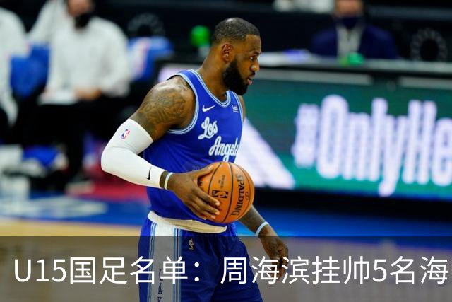U15国足名单：周海滨挂帅5名海归入选，热那亚小将蔡昀翼在列